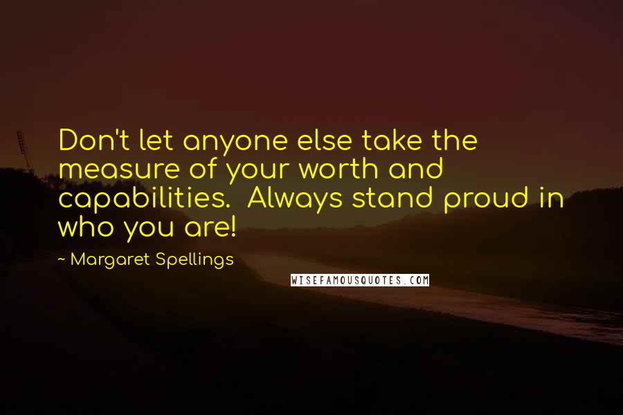 Margaret Spellings Quotes: Don't let anyone else take the measure of your worth and capabilities.  Always stand proud in who you are!