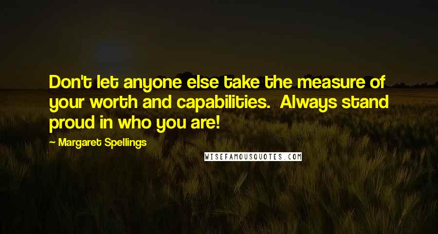 Margaret Spellings Quotes: Don't let anyone else take the measure of your worth and capabilities.  Always stand proud in who you are!