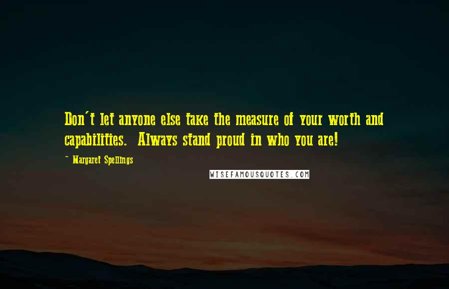 Margaret Spellings Quotes: Don't let anyone else take the measure of your worth and capabilities.  Always stand proud in who you are!