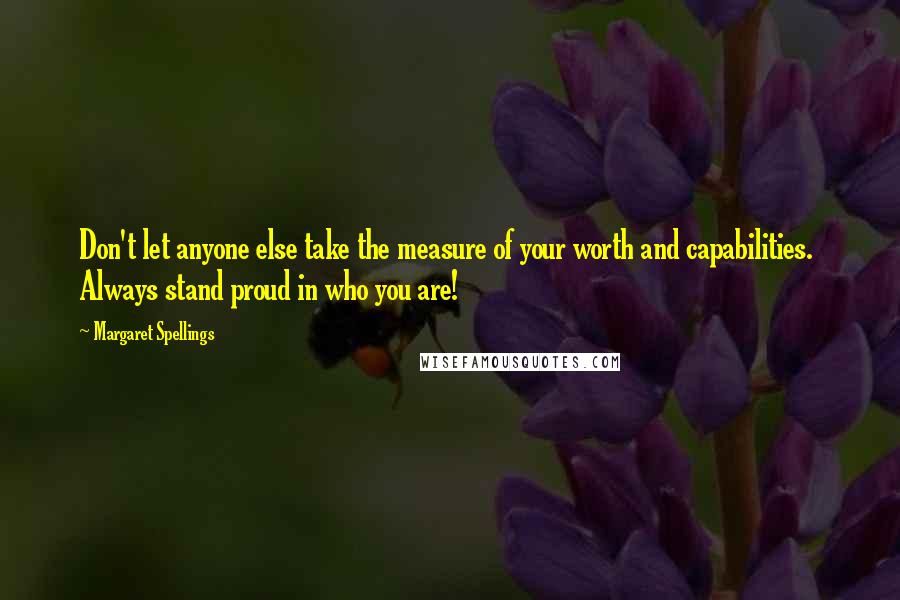 Margaret Spellings Quotes: Don't let anyone else take the measure of your worth and capabilities.  Always stand proud in who you are!