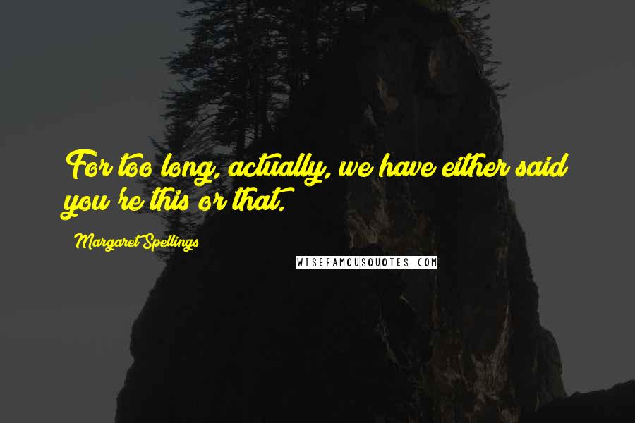 Margaret Spellings Quotes: For too long, actually, we have either said you're this or that.