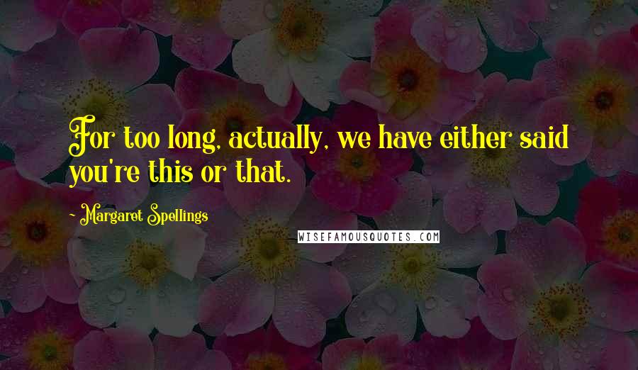 Margaret Spellings Quotes: For too long, actually, we have either said you're this or that.