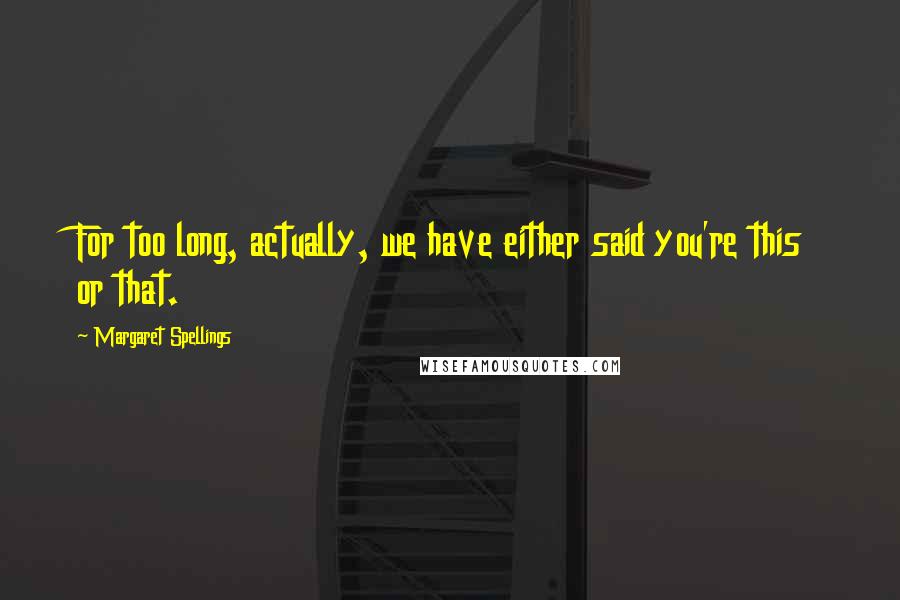 Margaret Spellings Quotes: For too long, actually, we have either said you're this or that.