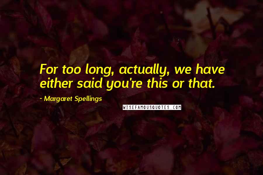 Margaret Spellings Quotes: For too long, actually, we have either said you're this or that.