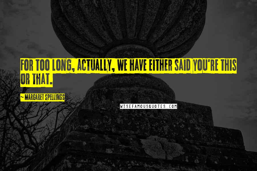 Margaret Spellings Quotes: For too long, actually, we have either said you're this or that.