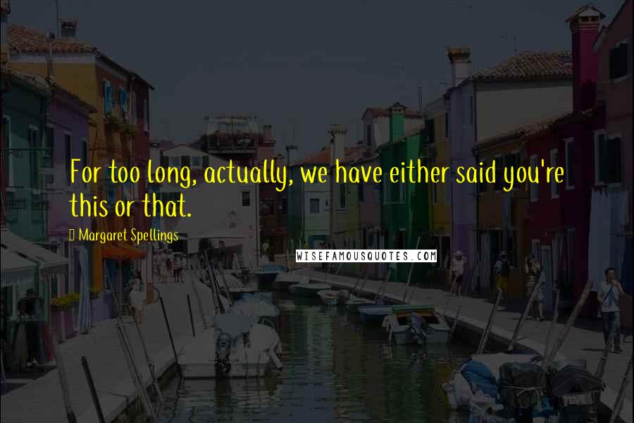 Margaret Spellings Quotes: For too long, actually, we have either said you're this or that.