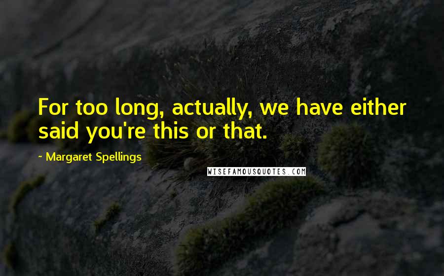 Margaret Spellings Quotes: For too long, actually, we have either said you're this or that.