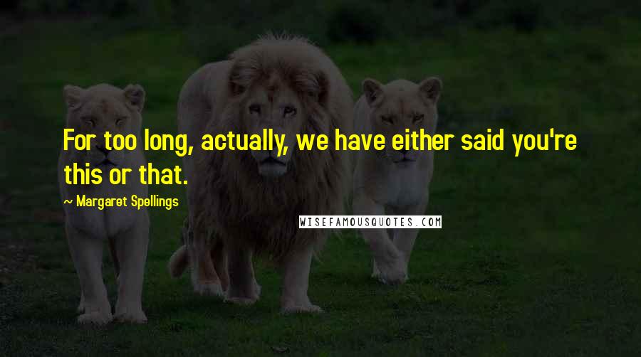 Margaret Spellings Quotes: For too long, actually, we have either said you're this or that.