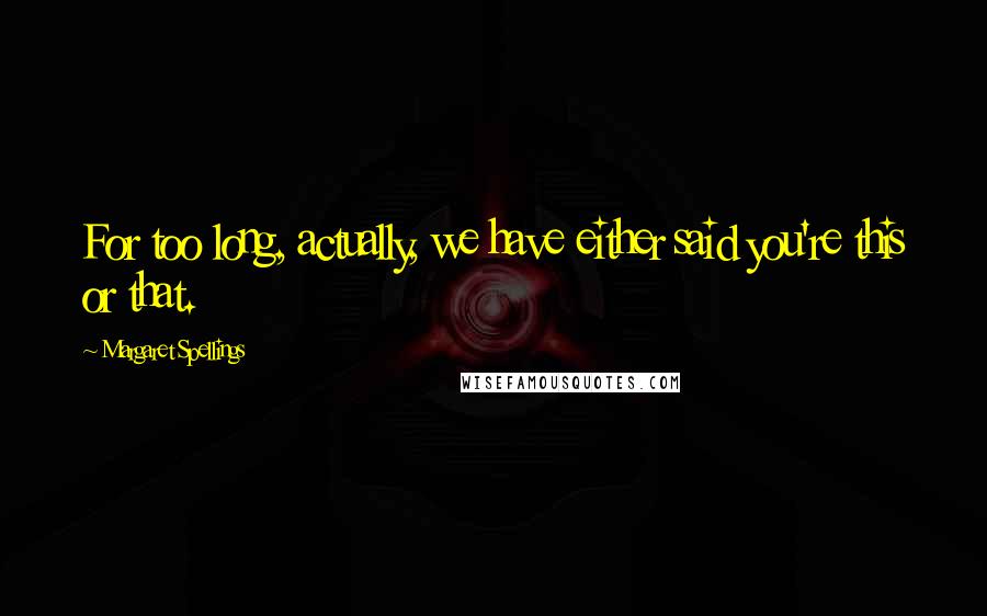 Margaret Spellings Quotes: For too long, actually, we have either said you're this or that.