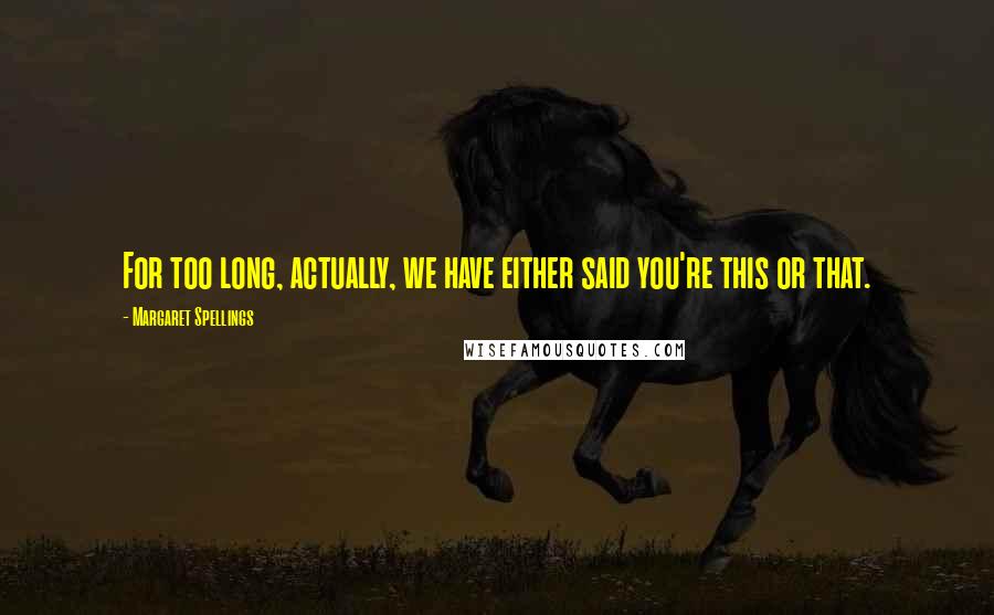 Margaret Spellings Quotes: For too long, actually, we have either said you're this or that.