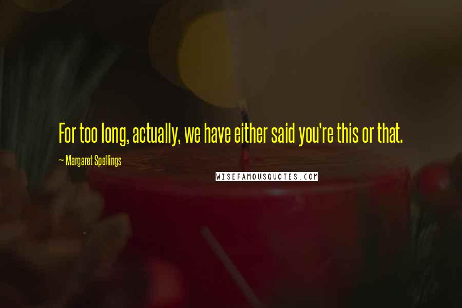 Margaret Spellings Quotes: For too long, actually, we have either said you're this or that.