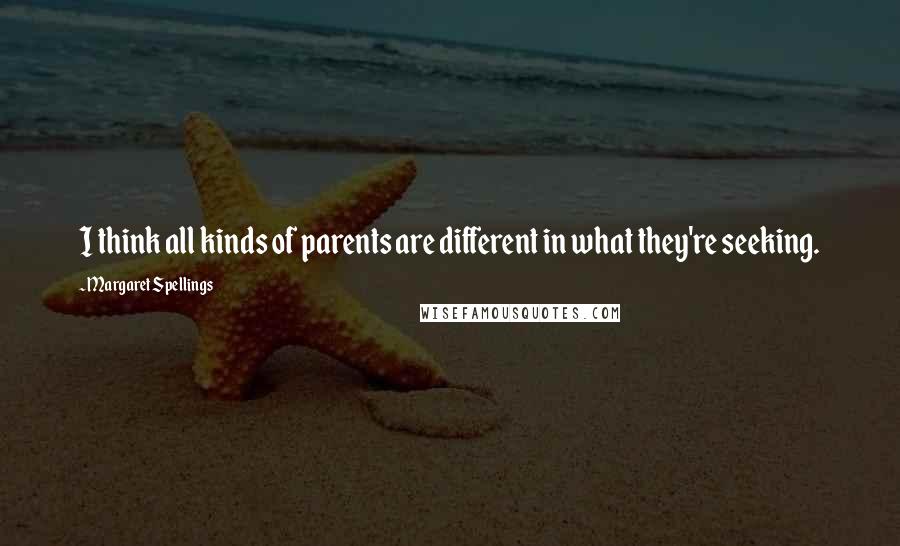 Margaret Spellings Quotes: I think all kinds of parents are different in what they're seeking.