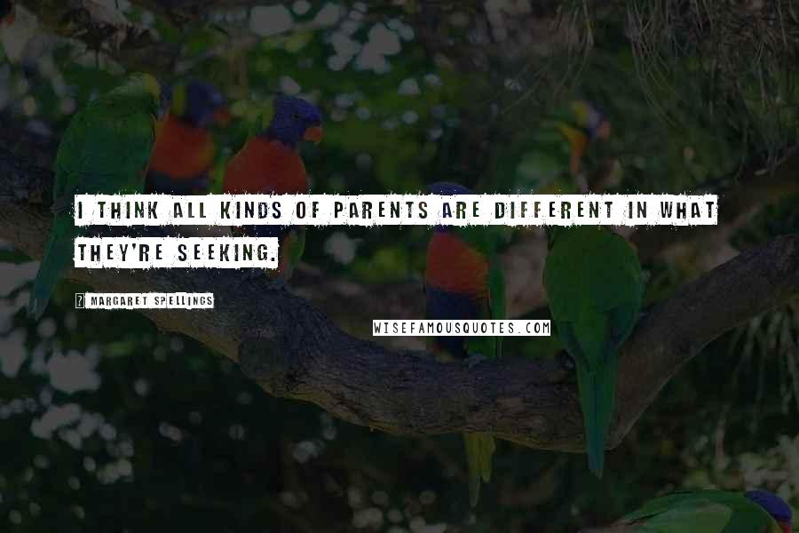 Margaret Spellings Quotes: I think all kinds of parents are different in what they're seeking.