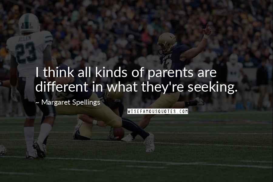 Margaret Spellings Quotes: I think all kinds of parents are different in what they're seeking.