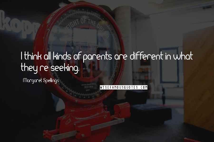 Margaret Spellings Quotes: I think all kinds of parents are different in what they're seeking.