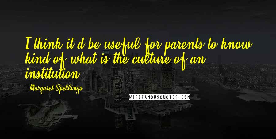 Margaret Spellings Quotes: I think it'd be useful for parents to know kind of what is the culture of an institution.