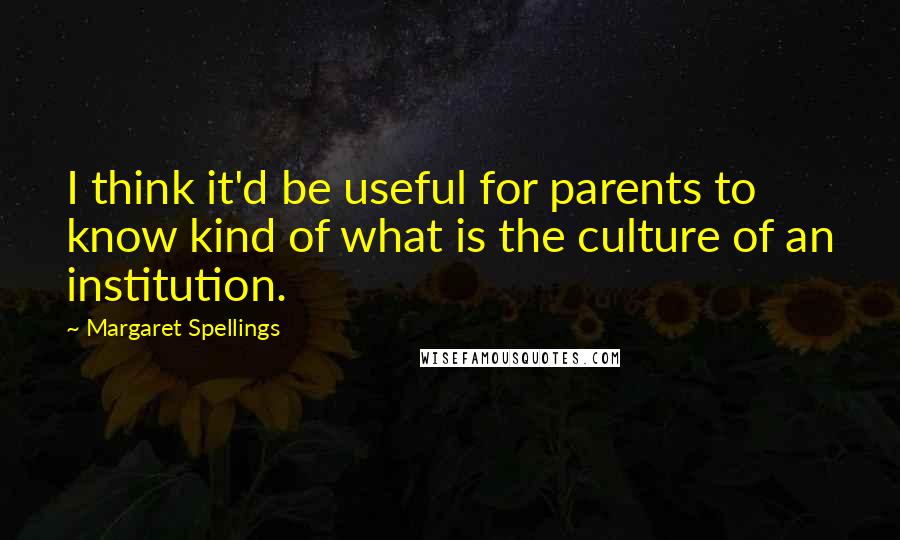 Margaret Spellings Quotes: I think it'd be useful for parents to know kind of what is the culture of an institution.