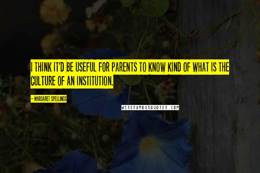 Margaret Spellings Quotes: I think it'd be useful for parents to know kind of what is the culture of an institution.