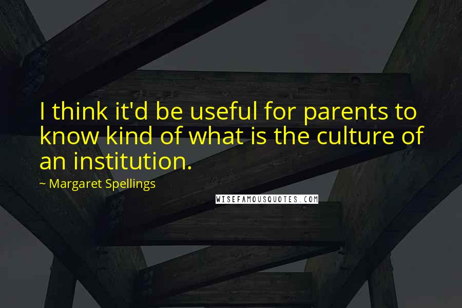 Margaret Spellings Quotes: I think it'd be useful for parents to know kind of what is the culture of an institution.