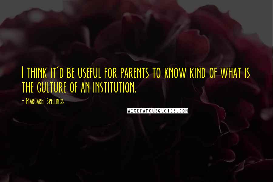 Margaret Spellings Quotes: I think it'd be useful for parents to know kind of what is the culture of an institution.