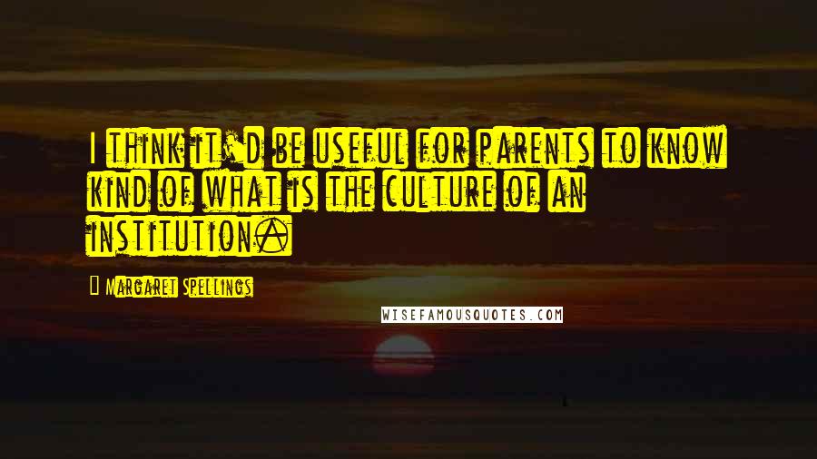 Margaret Spellings Quotes: I think it'd be useful for parents to know kind of what is the culture of an institution.