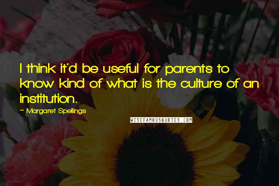 Margaret Spellings Quotes: I think it'd be useful for parents to know kind of what is the culture of an institution.