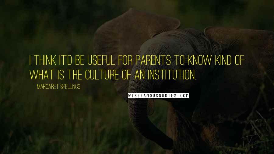 Margaret Spellings Quotes: I think it'd be useful for parents to know kind of what is the culture of an institution.