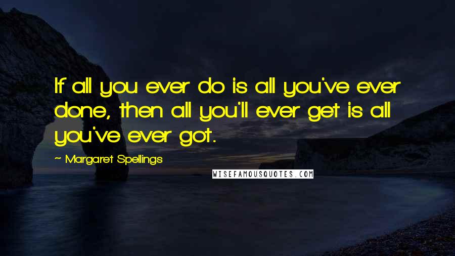 Margaret Spellings Quotes: If all you ever do is all you've ever done, then all you'll ever get is all you've ever got.