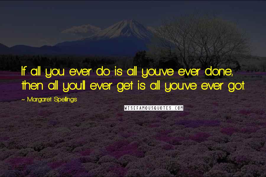 Margaret Spellings Quotes: If all you ever do is all you've ever done, then all you'll ever get is all you've ever got.