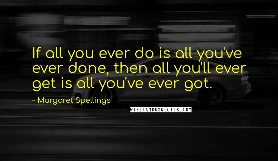 Margaret Spellings Quotes: If all you ever do is all you've ever done, then all you'll ever get is all you've ever got.