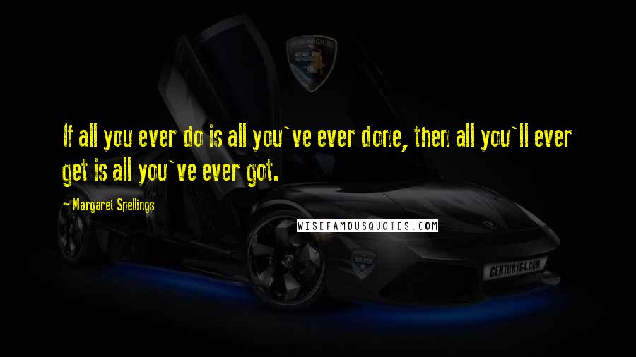 Margaret Spellings Quotes: If all you ever do is all you've ever done, then all you'll ever get is all you've ever got.