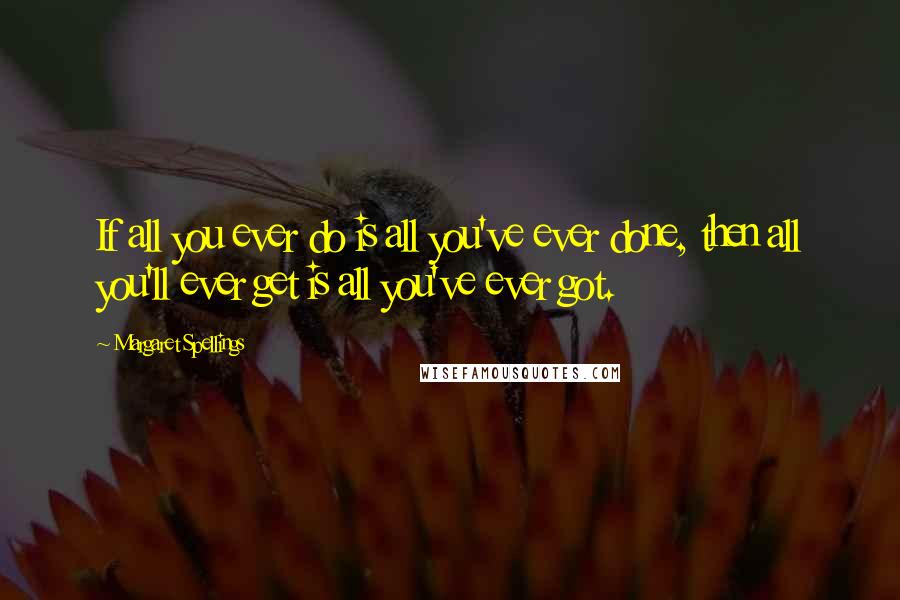 Margaret Spellings Quotes: If all you ever do is all you've ever done, then all you'll ever get is all you've ever got.