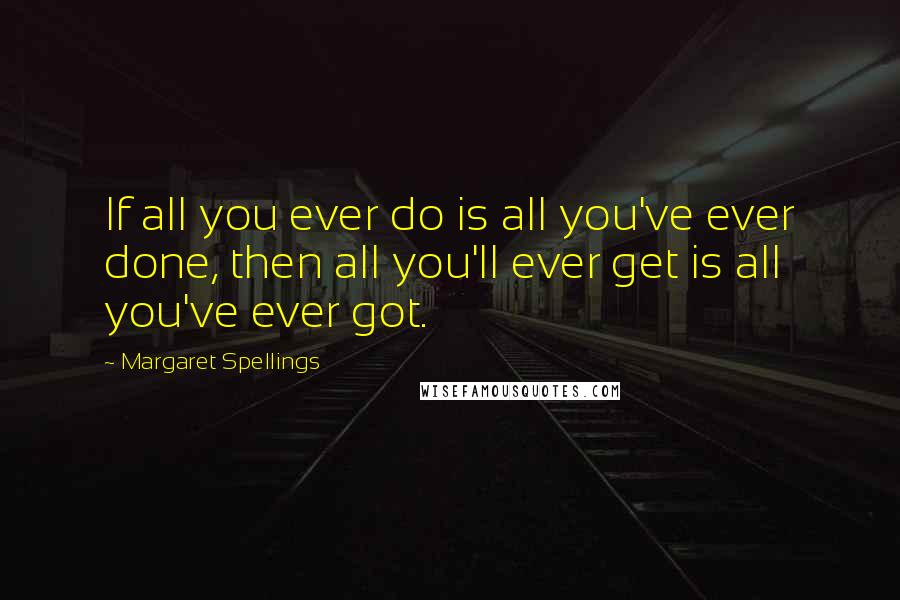 Margaret Spellings Quotes: If all you ever do is all you've ever done, then all you'll ever get is all you've ever got.