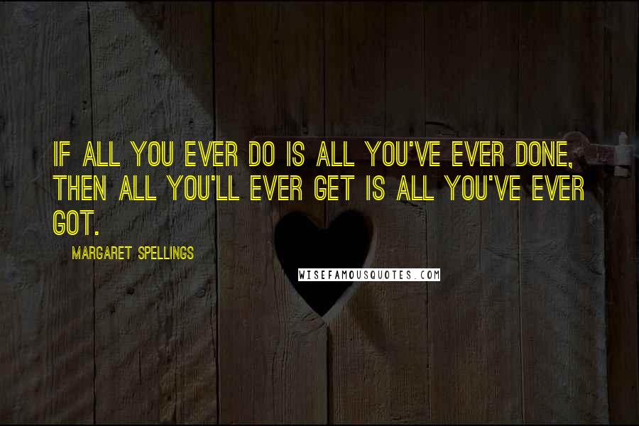 Margaret Spellings Quotes: If all you ever do is all you've ever done, then all you'll ever get is all you've ever got.