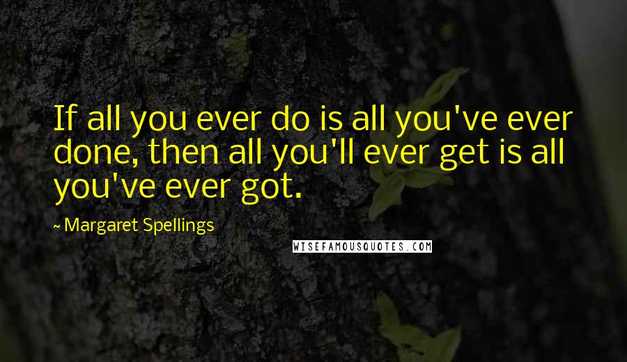 Margaret Spellings Quotes: If all you ever do is all you've ever done, then all you'll ever get is all you've ever got.