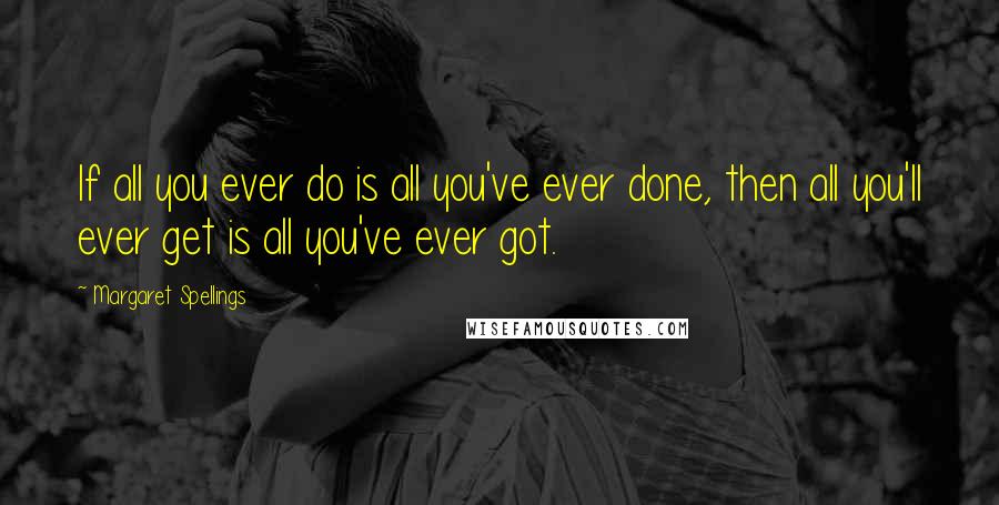 Margaret Spellings Quotes: If all you ever do is all you've ever done, then all you'll ever get is all you've ever got.