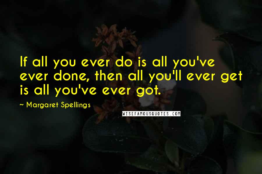 Margaret Spellings Quotes: If all you ever do is all you've ever done, then all you'll ever get is all you've ever got.