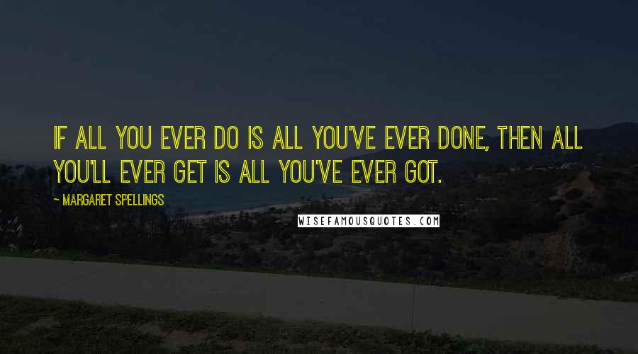 Margaret Spellings Quotes: If all you ever do is all you've ever done, then all you'll ever get is all you've ever got.