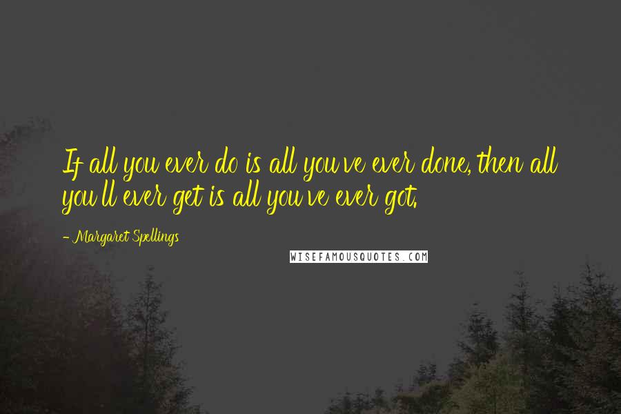 Margaret Spellings Quotes: If all you ever do is all you've ever done, then all you'll ever get is all you've ever got.