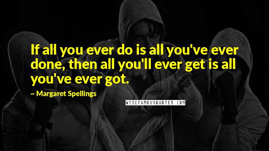 Margaret Spellings Quotes: If all you ever do is all you've ever done, then all you'll ever get is all you've ever got.