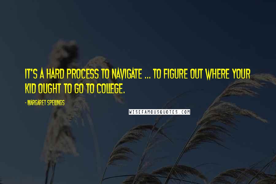 Margaret Spellings Quotes: It's a hard process to navigate ... to figure out where your kid ought to go to college.