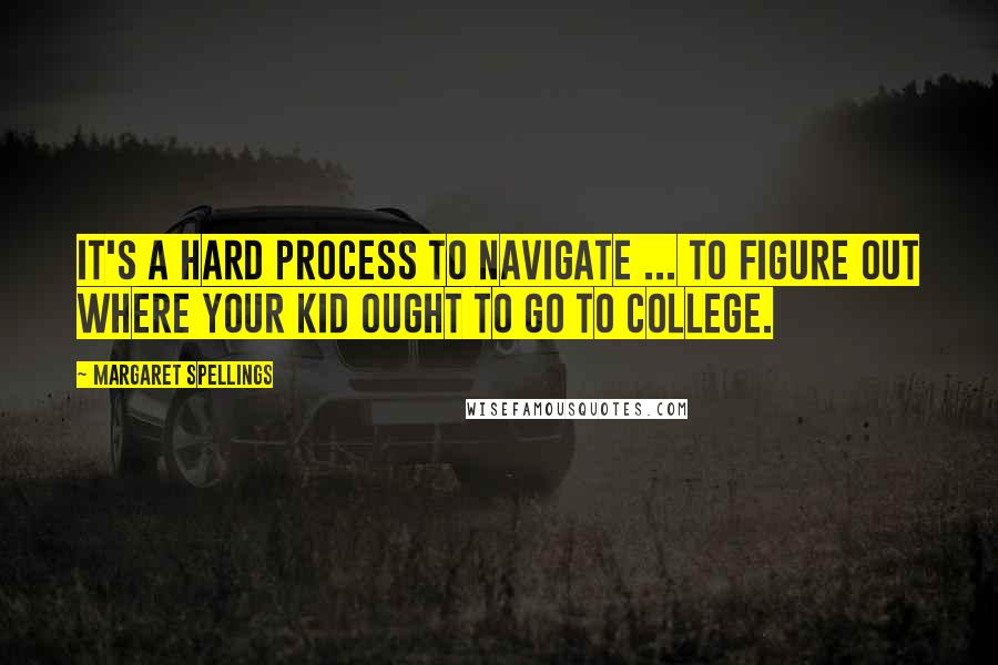 Margaret Spellings Quotes: It's a hard process to navigate ... to figure out where your kid ought to go to college.