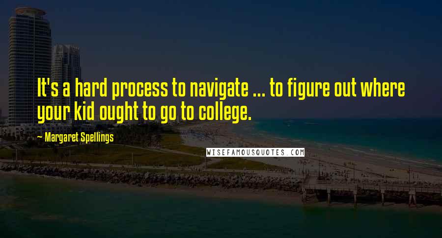 Margaret Spellings Quotes: It's a hard process to navigate ... to figure out where your kid ought to go to college.