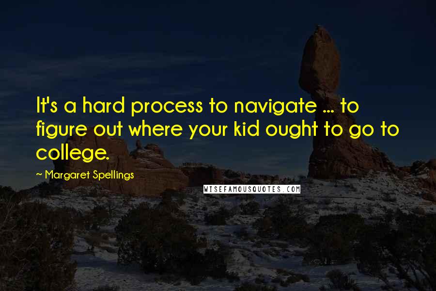 Margaret Spellings Quotes: It's a hard process to navigate ... to figure out where your kid ought to go to college.