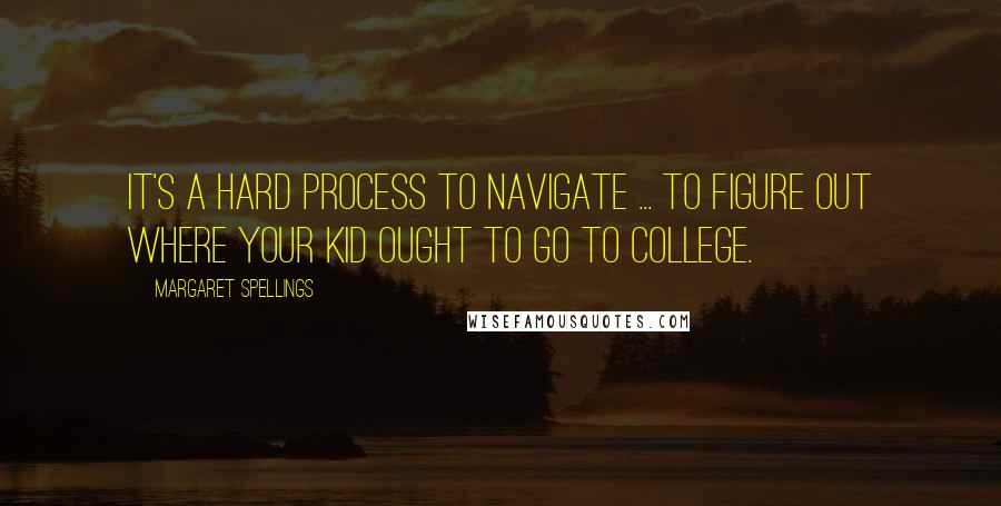 Margaret Spellings Quotes: It's a hard process to navigate ... to figure out where your kid ought to go to college.