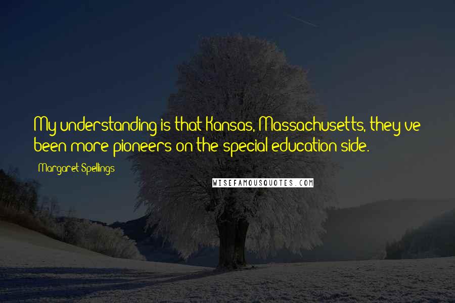 Margaret Spellings Quotes: My understanding is that Kansas, Massachusetts, they've been more pioneers on the special education side.