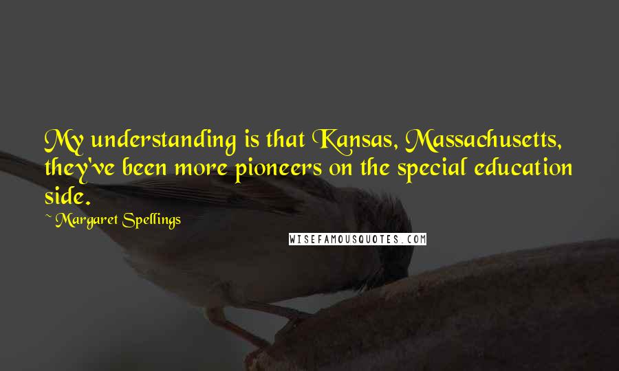 Margaret Spellings Quotes: My understanding is that Kansas, Massachusetts, they've been more pioneers on the special education side.