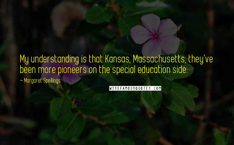 Margaret Spellings Quotes: My understanding is that Kansas, Massachusetts, they've been more pioneers on the special education side.