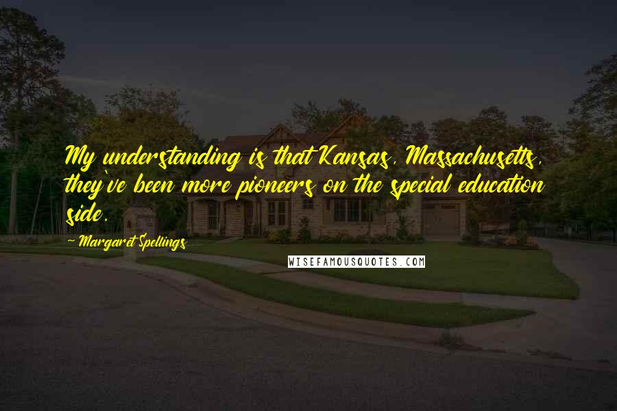 Margaret Spellings Quotes: My understanding is that Kansas, Massachusetts, they've been more pioneers on the special education side.