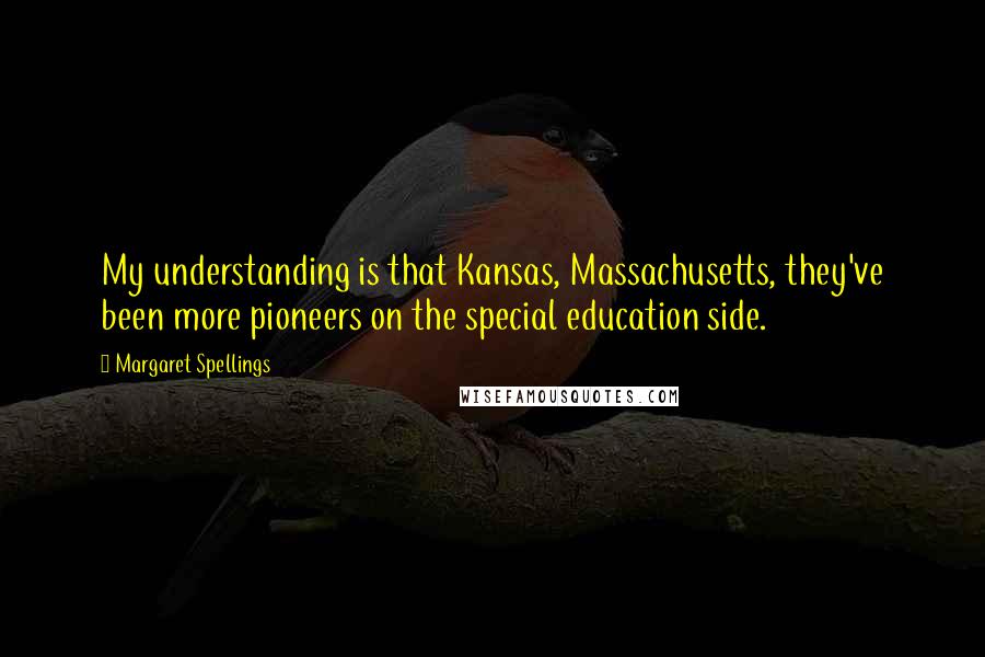 Margaret Spellings Quotes: My understanding is that Kansas, Massachusetts, they've been more pioneers on the special education side.